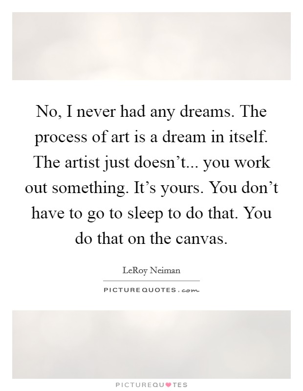 No, I never had any dreams. The process of art is a dream in itself. The artist just doesn't... you work out something. It's yours. You don't have to go to sleep to do that. You do that on the canvas. Picture Quote #1