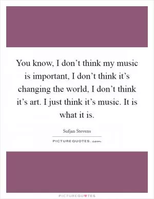 You know, I don’t think my music is important, I don’t think it’s changing the world, I don’t think it’s art. I just think it’s music. It is what it is Picture Quote #1