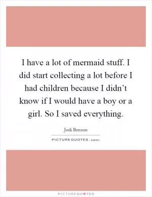 I have a lot of mermaid stuff. I did start collecting a lot before I had children because I didn’t know if I would have a boy or a girl. So I saved everything Picture Quote #1