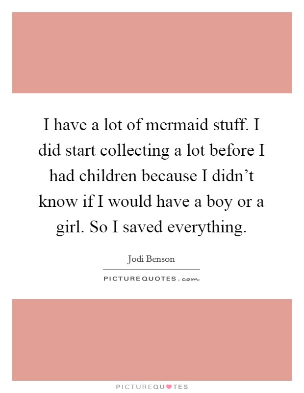 I have a lot of mermaid stuff. I did start collecting a lot before I had children because I didn't know if I would have a boy or a girl. So I saved everything. Picture Quote #1