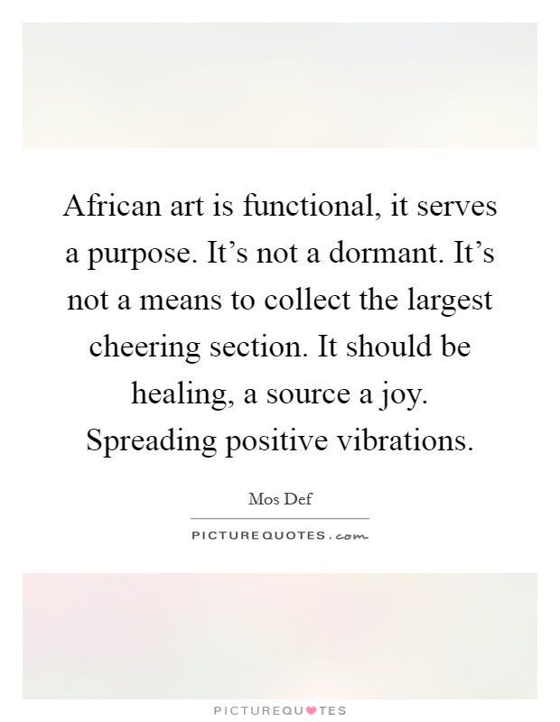 African art is functional, it serves a purpose. It's not a dormant. It's not a means to collect the largest cheering section. It should be healing, a source a joy. Spreading positive vibrations. Picture Quote #1