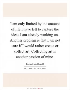 I am only limited by the amount of life I have left to capture the ideas I am already working on. Another problem is that I am not sure if I would rather create or collect art. Collecting art is another passion of mine Picture Quote #1