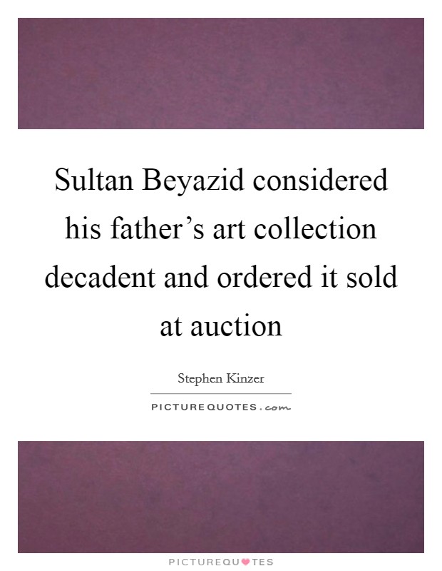 Sultan Beyazid considered his father's art collection decadent and ordered it sold at auction Picture Quote #1