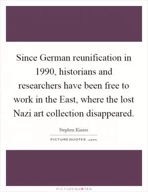 Since German reunification in 1990, historians and researchers have been free to work in the East, where the lost Nazi art collection disappeared Picture Quote #1