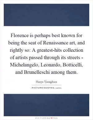 Florence is perhaps best known for being the seat of Renaissance art, and rightly so: A greatest-hits collection of artists passed through its streets - Michelangelo, Leonardo, Botticelli, and Brunelleschi among them Picture Quote #1