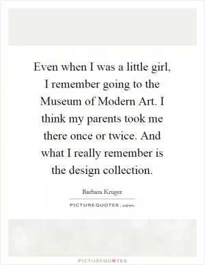 Even when I was a little girl, I remember going to the Museum of Modern Art. I think my parents took me there once or twice. And what I really remember is the design collection Picture Quote #1