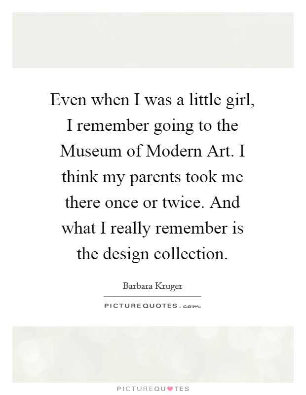 Even when I was a little girl, I remember going to the Museum of Modern Art. I think my parents took me there once or twice. And what I really remember is the design collection. Picture Quote #1