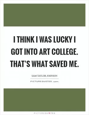 I think I was lucky I got into art college. That’s what saved me Picture Quote #1