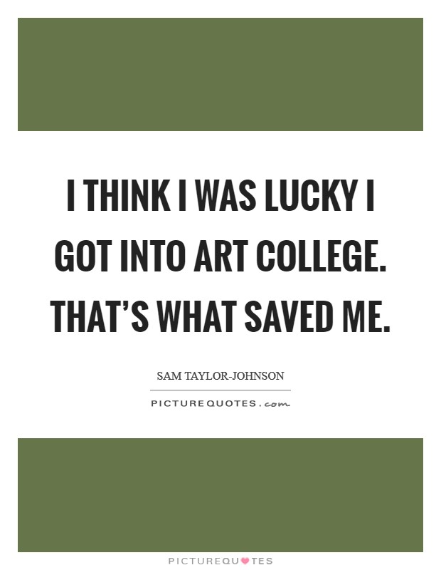 I think I was lucky I got into art college. That's what saved me. Picture Quote #1