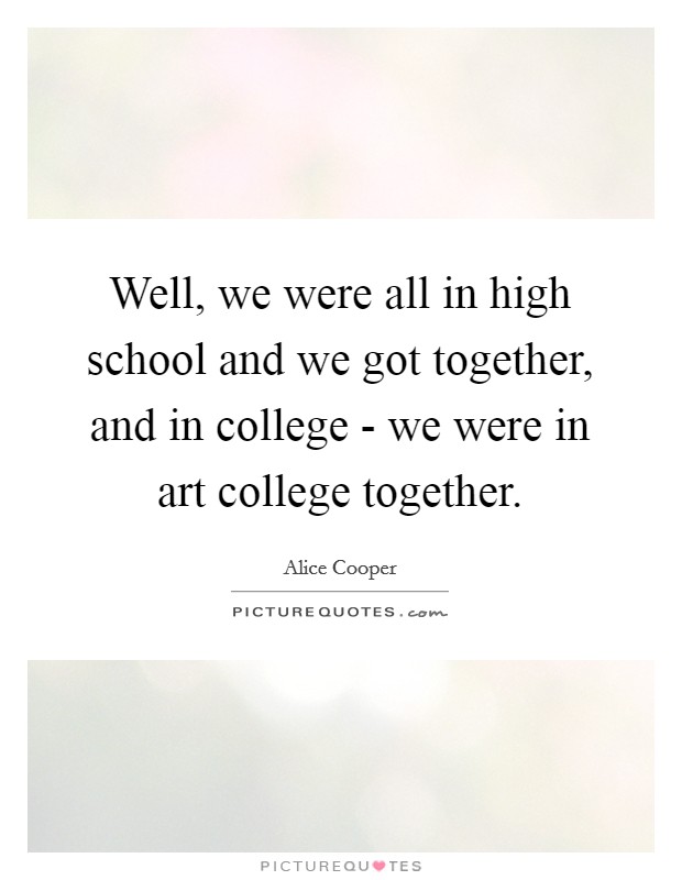 Well, we were all in high school and we got together, and in college - we were in art college together. Picture Quote #1