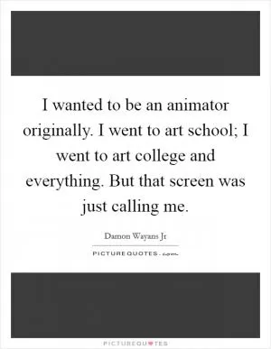I wanted to be an animator originally. I went to art school; I went to art college and everything. But that screen was just calling me Picture Quote #1