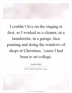 I couldn’t live on the singing at first, so I worked as a cleaner, in a launderette, in a garage, face painting and doing the windows of shops at Christmas, ‘cause I had been to art college Picture Quote #1