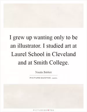 I grew up wanting only to be an illustrator. I studied art at Laurel School in Cleveland and at Smith College Picture Quote #1