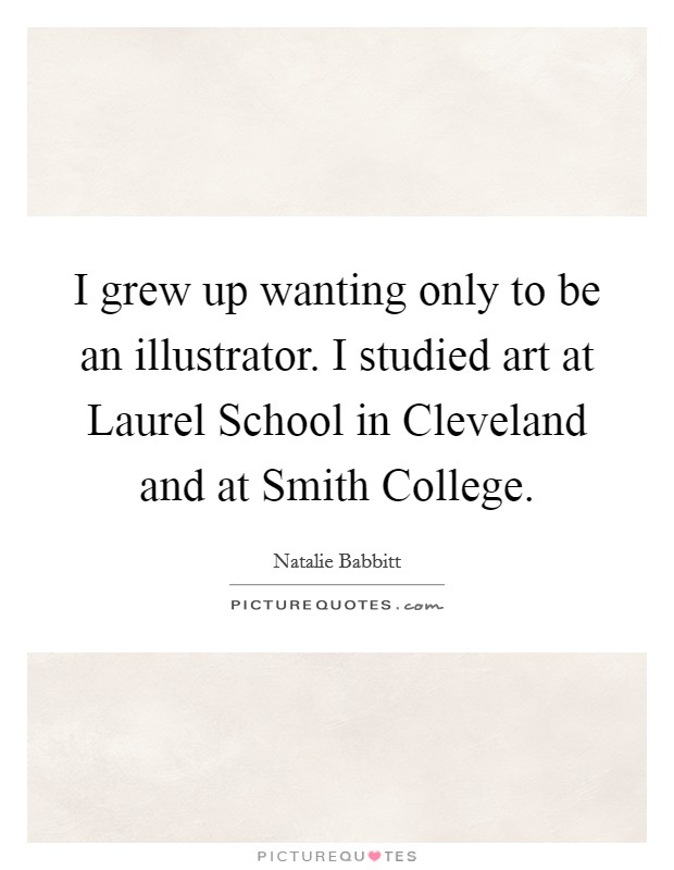 I grew up wanting only to be an illustrator. I studied art at Laurel School in Cleveland and at Smith College. Picture Quote #1