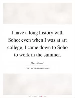 I have a long history with Soho: even when I was at art college, I came down to Soho to work in the summer Picture Quote #1