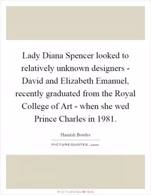 Lady Diana Spencer looked to relatively unknown designers - David and Elizabeth Emanuel, recently graduated from the Royal College of Art - when she wed Prince Charles in 1981 Picture Quote #1