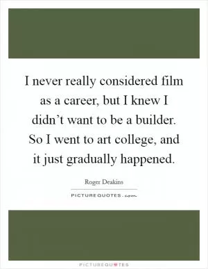 I never really considered film as a career, but I knew I didn’t want to be a builder. So I went to art college, and it just gradually happened Picture Quote #1
