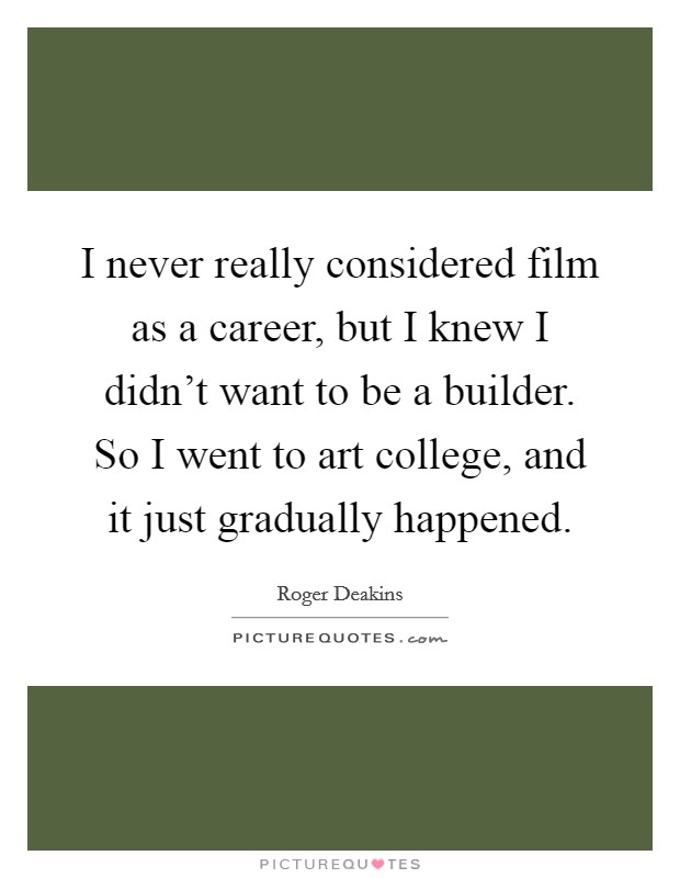 I never really considered film as a career, but I knew I didn't want to be a builder. So I went to art college, and it just gradually happened. Picture Quote #1