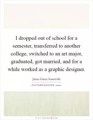 I dropped out of school for a semester, transferred to another college, switched to an art major, graduated, got married, and for a while worked as a graphic designer Picture Quote #1