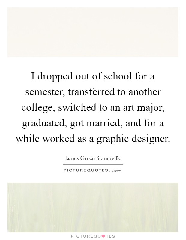 I dropped out of school for a semester, transferred to another college, switched to an art major, graduated, got married, and for a while worked as a graphic designer. Picture Quote #1
