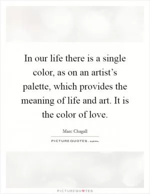 In our life there is a single color, as on an artist’s palette, which provides the meaning of life and art. It is the color of love Picture Quote #1