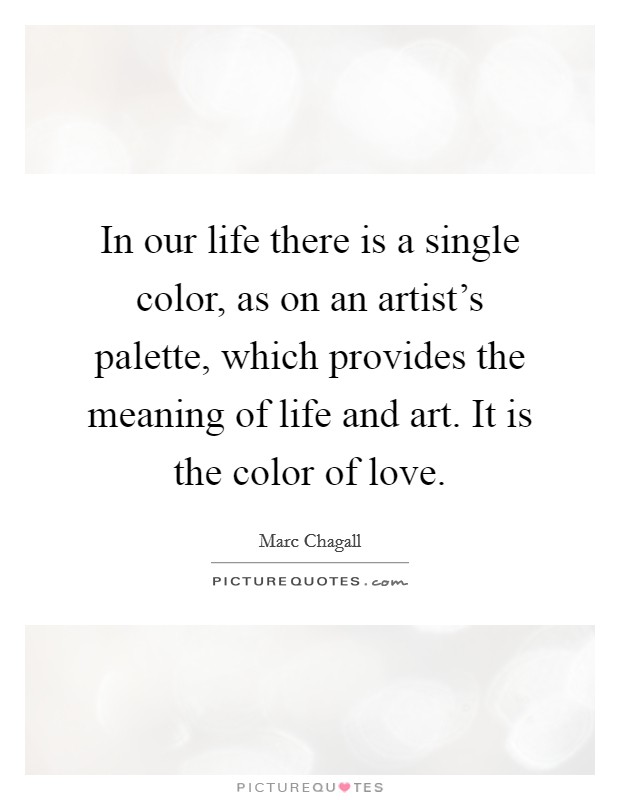 In our life there is a single color, as on an artist's palette, which provides the meaning of life and art. It is the color of love. Picture Quote #1