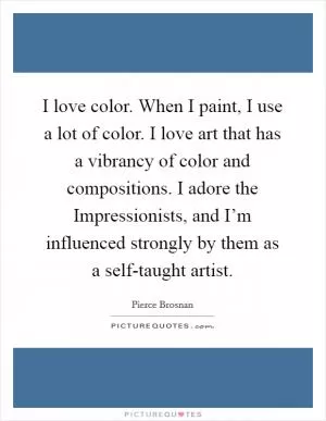 I love color. When I paint, I use a lot of color. I love art that has a vibrancy of color and compositions. I adore the Impressionists, and I’m influenced strongly by them as a self-taught artist Picture Quote #1