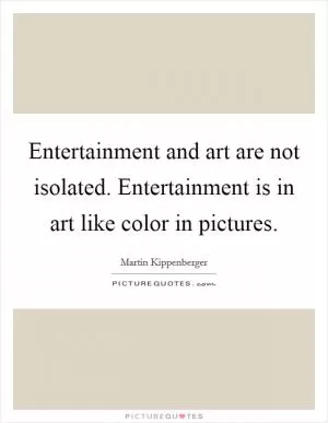 Entertainment and art are not isolated. Entertainment is in art like color in pictures Picture Quote #1