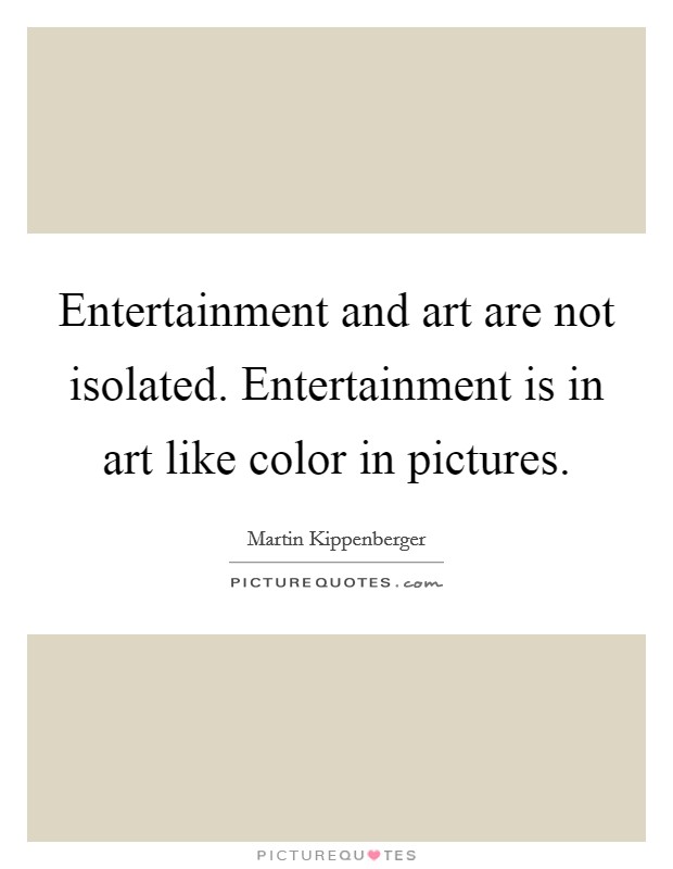 Entertainment and art are not isolated. Entertainment is in art like color in pictures. Picture Quote #1
