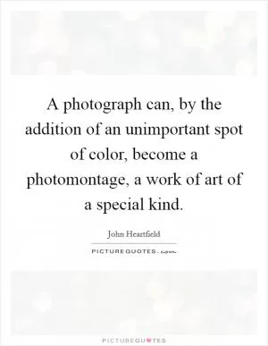 A photograph can, by the addition of an unimportant spot of color, become a photomontage, a work of art of a special kind Picture Quote #1