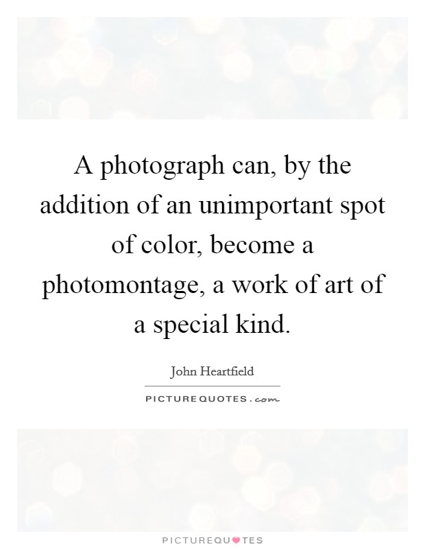 A photograph can, by the addition of an unimportant spot of color, become a photomontage, a work of art of a special kind. Picture Quote #1