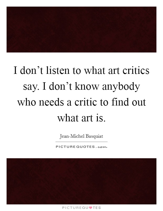 I don't listen to what art critics say. I don't know anybody who needs a critic to find out what art is. Picture Quote #1