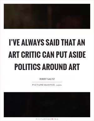 I’ve always said that an art critic can put aside politics around art Picture Quote #1
