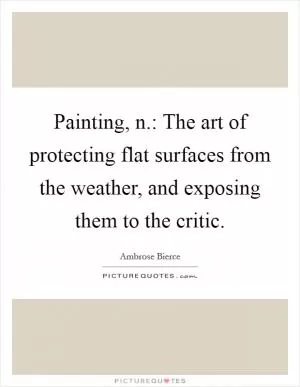 Painting, n.: The art of protecting flat surfaces from the weather, and exposing them to the critic Picture Quote #1