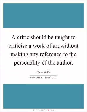 A critic should be taught to criticise a work of art without making any reference to the personality of the author Picture Quote #1
