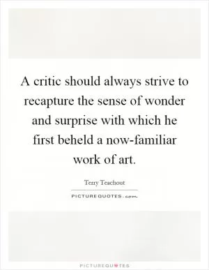 A critic should always strive to recapture the sense of wonder and surprise with which he first beheld a now-familiar work of art Picture Quote #1