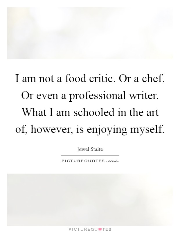 I am not a food critic. Or a chef. Or even a professional writer. What I am schooled in the art of, however, is enjoying myself. Picture Quote #1