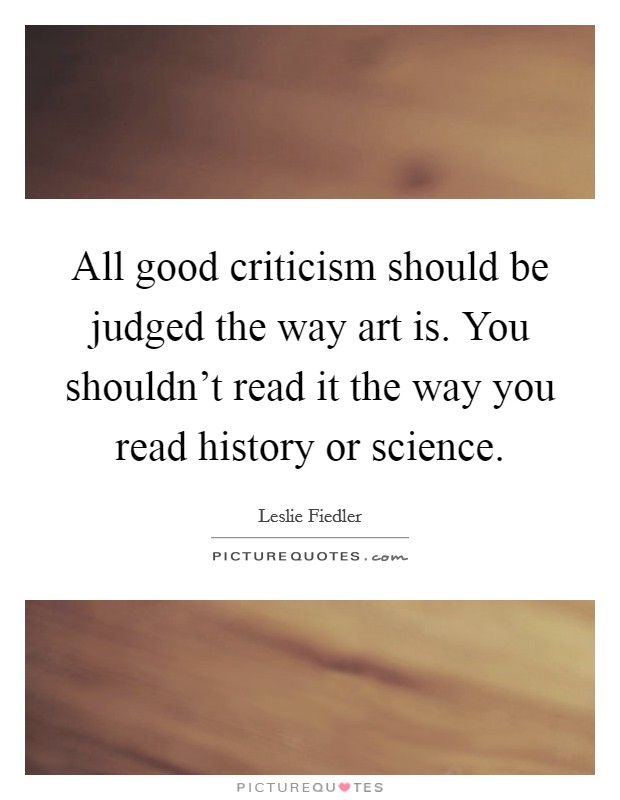 All good criticism should be judged the way art is. You shouldn't read it the way you read history or science. Picture Quote #1