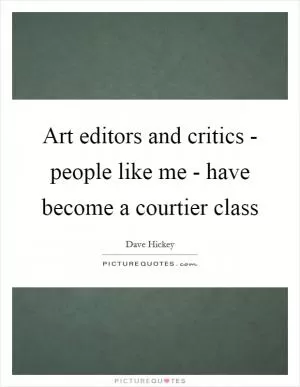Art editors and critics - people like me - have become a courtier class Picture Quote #1