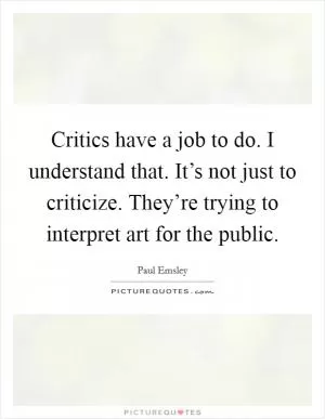 Critics have a job to do. I understand that. It’s not just to criticize. They’re trying to interpret art for the public Picture Quote #1