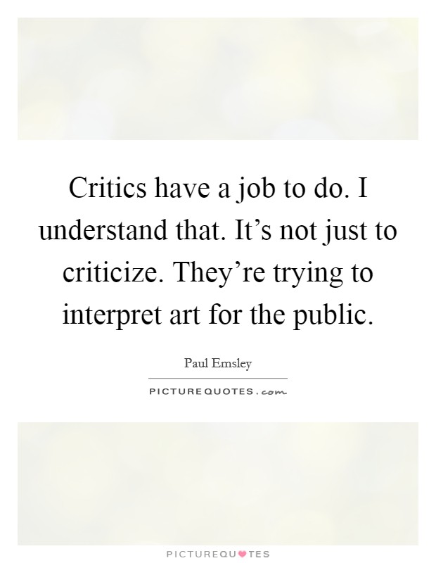 Critics have a job to do. I understand that. It's not just to criticize. They're trying to interpret art for the public. Picture Quote #1