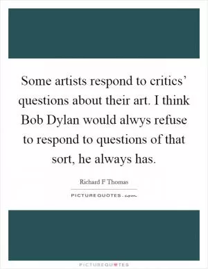 Some artists respond to critics’ questions about their art. I think Bob Dylan would alwys refuse to respond to questions of that sort, he always has Picture Quote #1
