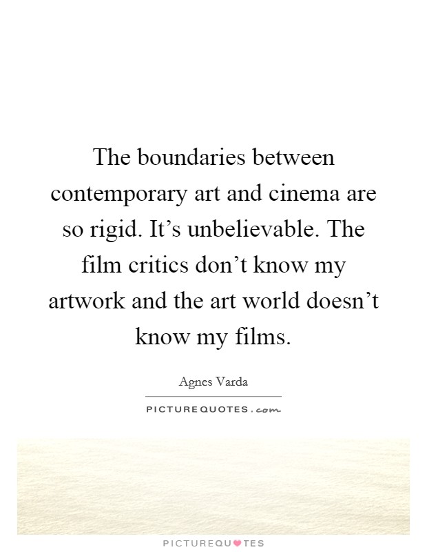 The boundaries between contemporary art and cinema are so rigid. It's unbelievable. The film critics don't know my artwork and the art world doesn't know my films. Picture Quote #1