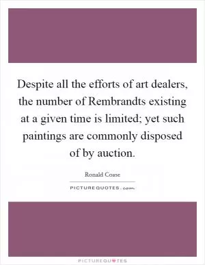 Despite all the efforts of art dealers, the number of Rembrandts existing at a given time is limited; yet such paintings are commonly disposed of by auction Picture Quote #1