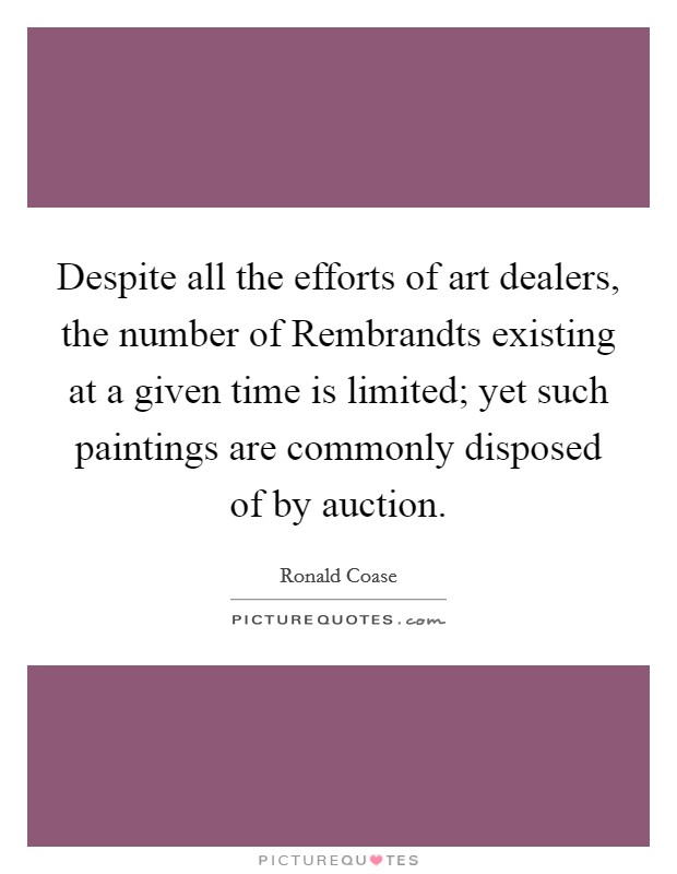Despite all the efforts of art dealers, the number of Rembrandts existing at a given time is limited; yet such paintings are commonly disposed of by auction. Picture Quote #1