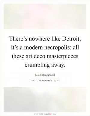 There’s nowhere like Detroit; it’s a modern necropolis: all these art deco masterpieces crumbling away Picture Quote #1