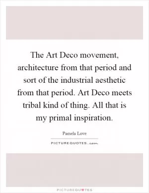 The Art Deco movement, architecture from that period and sort of the industrial aesthetic from that period. Art Deco meets tribal kind of thing. All that is my primal inspiration Picture Quote #1