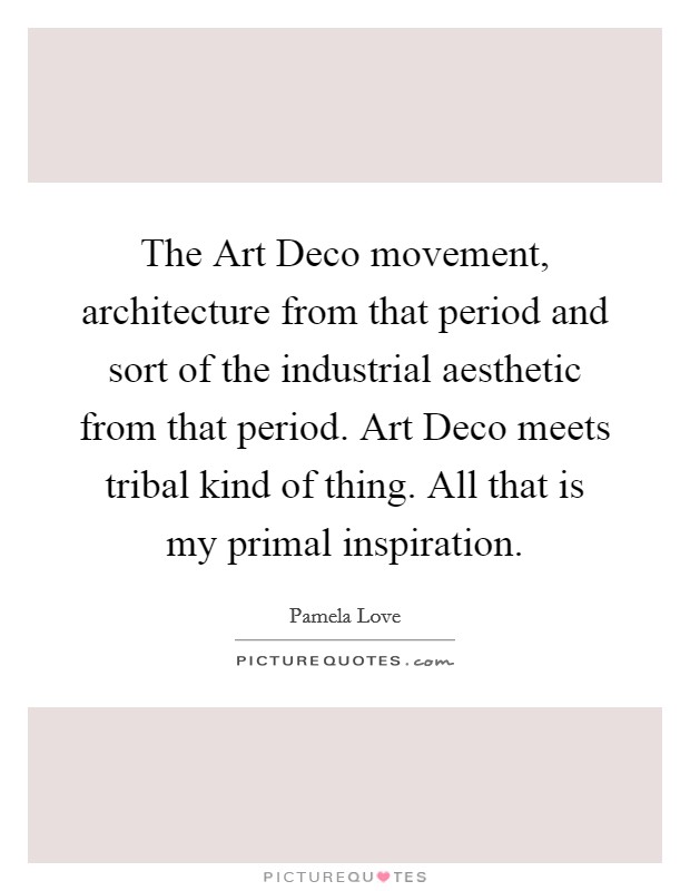 The Art Deco movement, architecture from that period and sort of the industrial aesthetic from that period. Art Deco meets tribal kind of thing. All that is my primal inspiration. Picture Quote #1
