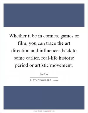Whether it be in comics, games or film, you can trace the art direction and influences back to some earlier, real-life historic period or artistic movement Picture Quote #1