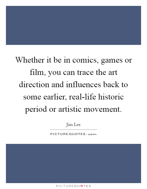 Whether it be in comics, games or film, you can trace the art direction and influences back to some earlier, real-life historic period or artistic movement. Picture Quote #1